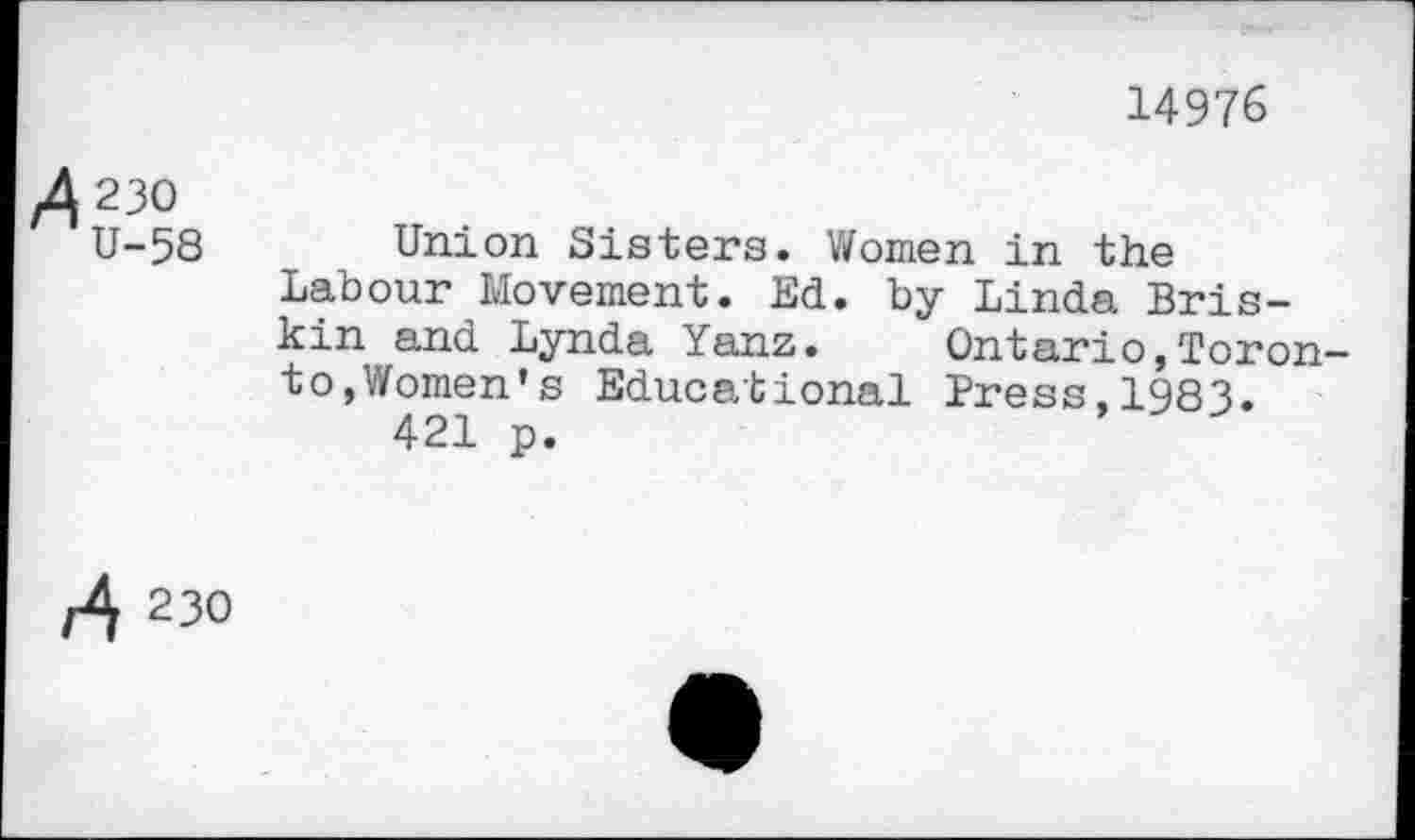 ﻿14976
^230
U-58
Union Sisters. Women in the Labour Movement. Ed. by Linda Bris-kin and Lynda Yanz. Ontario,Toronto, Women’s Educational Press,1983.
421 p.
230